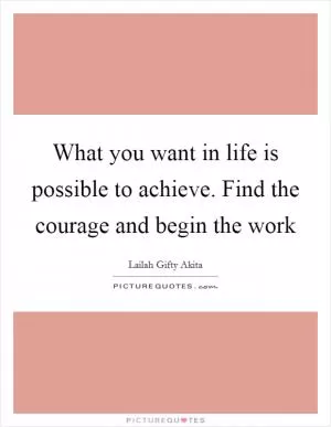 What you want in life is possible to achieve. Find the courage and begin the work Picture Quote #1