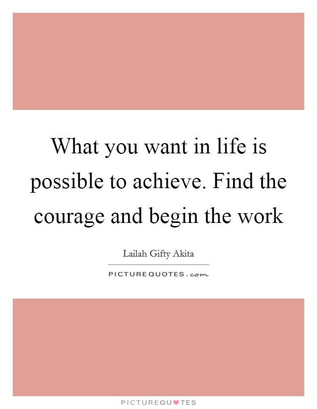 What you want in life is possible to achieve. Find the courage and begin the work Picture Quote #1