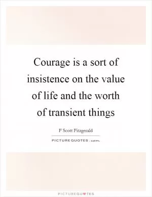 Courage is a sort of insistence on the value of life and the worth of transient things Picture Quote #1