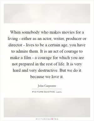 When somebody who makes movies for a living - either as an actor, writer, producer or director - lives to be a certain age, you have to admire them. It is an act of courage to make a film - a courage for which you are not prepared in the rest of life. It is very hard and very destructive. But we do it because we love it Picture Quote #1