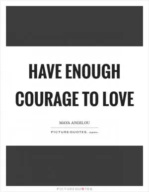 Have enough courage to love Picture Quote #1