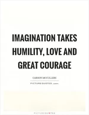 Imagination takes humility, love and great courage Picture Quote #1