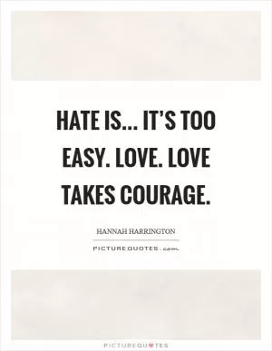 Hate is... It’s too easy. Love. Love takes courage Picture Quote #1