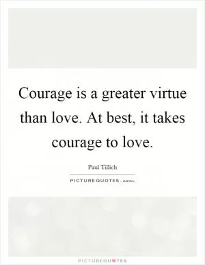Courage is a greater virtue than love. At best, it takes courage to love Picture Quote #1