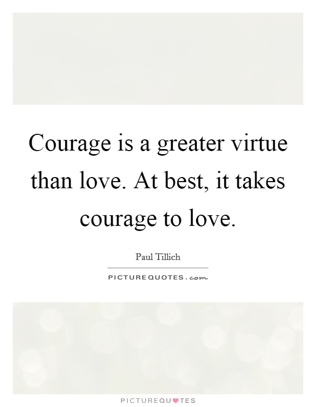Courage is a greater virtue than love. At best, it takes courage to love. Picture Quote #1