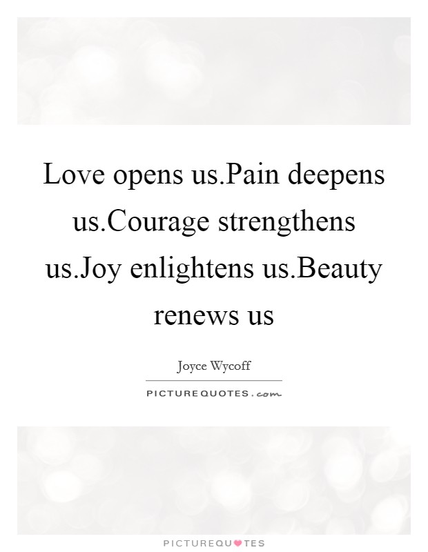 Love opens us.Pain deepens us.Courage strengthens us.Joy enlightens us.Beauty renews us Picture Quote #1