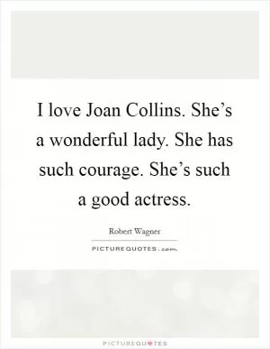 I love Joan Collins. She’s a wonderful lady. She has such courage. She’s such a good actress Picture Quote #1