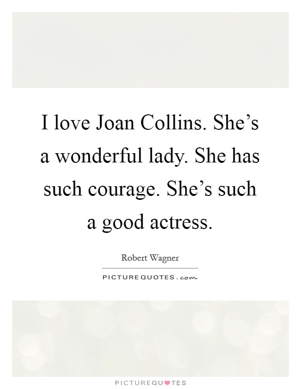 I love Joan Collins. She’s a wonderful lady. She has such courage. She’s such a good actress Picture Quote #1