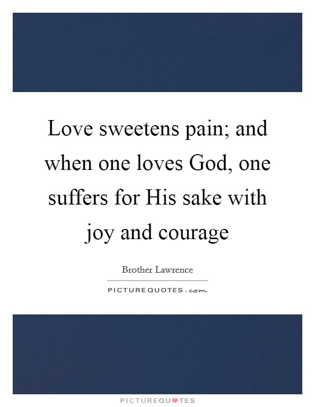 Love sweetens pain; and when one loves God, one suffers for His sake with joy and courage Picture Quote #1
