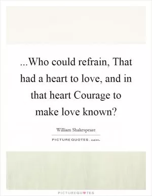 ...Who could refrain, That had a heart to love, and in that heart Courage to make love known? Picture Quote #1