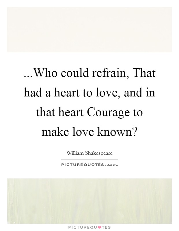 ...Who could refrain, That had a heart to love, and in that heart Courage to make love known? Picture Quote #1