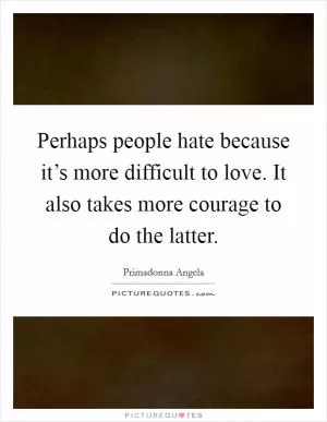 Perhaps people hate because it’s more difficult to love. It also takes more courage to do the latter Picture Quote #1