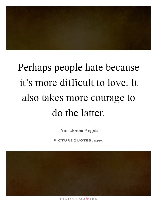 Perhaps people hate because it's more difficult to love. It also takes more courage to do the latter. Picture Quote #1