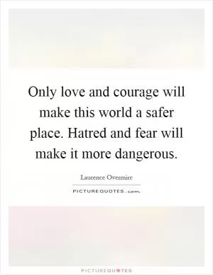 Only love and courage will make this world a safer place. Hatred and fear will make it more dangerous Picture Quote #1