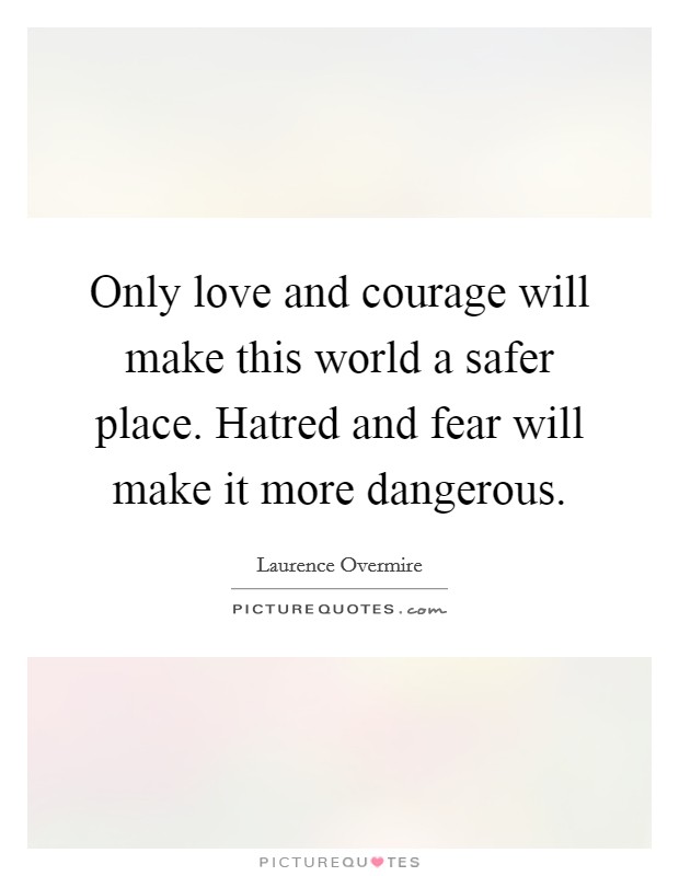 Only love and courage will make this world a safer place. Hatred and fear will make it more dangerous. Picture Quote #1