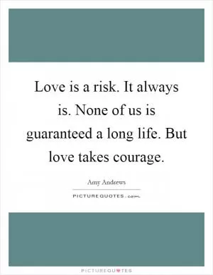 Love is a risk. It always is. None of us is guaranteed a long life. But love takes courage Picture Quote #1