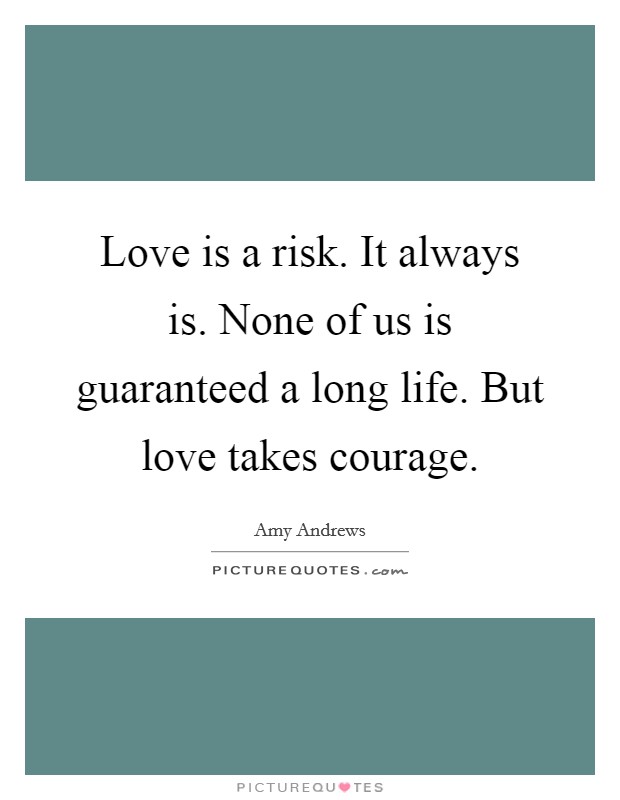 Love is a risk. It always is. None of us is guaranteed a long life. But love takes courage. Picture Quote #1