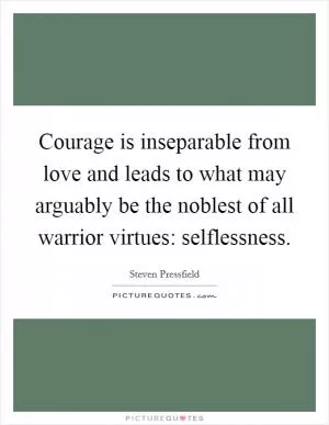 Courage is inseparable from love and leads to what may arguably be the noblest of all warrior virtues: selflessness Picture Quote #1
