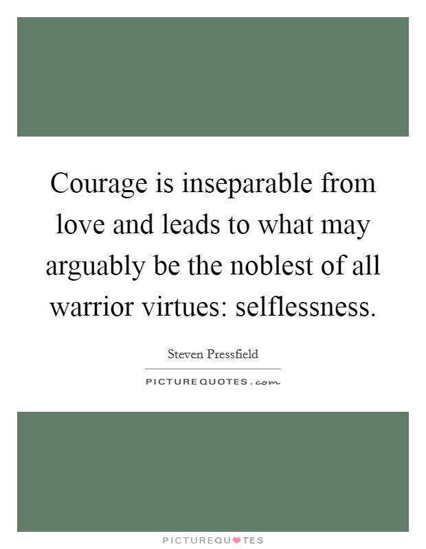 Courage is inseparable from love and leads to what may arguably be the noblest of all warrior virtues: selflessness. Picture Quote #1