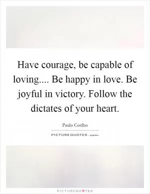 Have courage, be capable of loving.... Be happy in love. Be joyful in victory. Follow the dictates of your heart Picture Quote #1