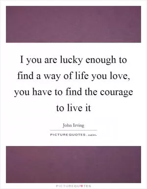 I you are lucky enough to find a way of life you love, you have to find the courage to live it Picture Quote #1