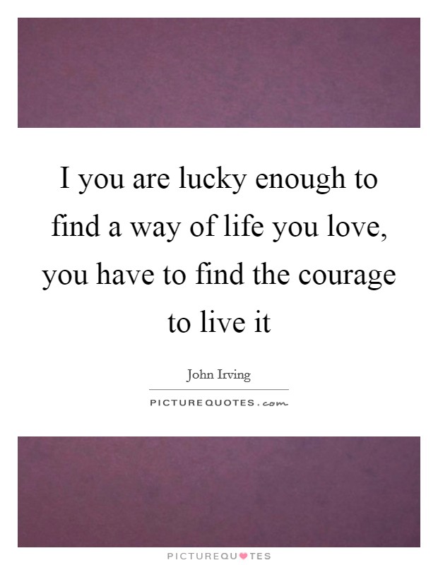 I you are lucky enough to find a way of life you love, you have to find the courage to live it Picture Quote #1