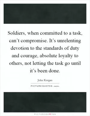 Soldiers, when committed to a task, can’t compromise. It’s unrelenting devotion to the standards of duty and courage, absolute loyalty to others, not letting the task go until it’s been done Picture Quote #1