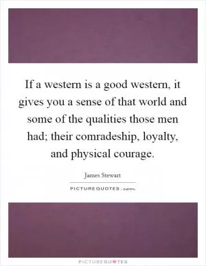 If a western is a good western, it gives you a sense of that world and some of the qualities those men had; their comradeship, loyalty, and physical courage Picture Quote #1