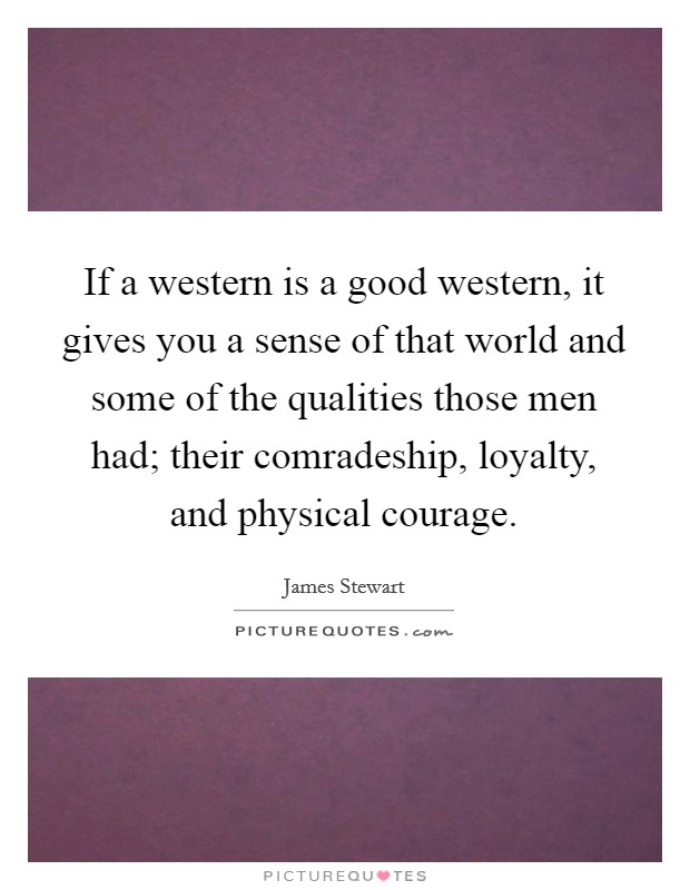 If a western is a good western, it gives you a sense of that world and some of the qualities those men had; their comradeship, loyalty, and physical courage. Picture Quote #1