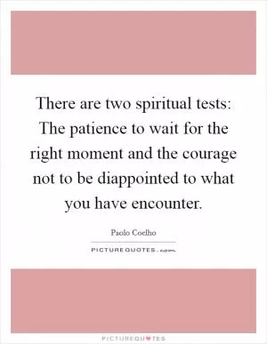There are two spiritual tests: The patience to wait for the right moment and the courage not to be diappointed to what you have encounter Picture Quote #1