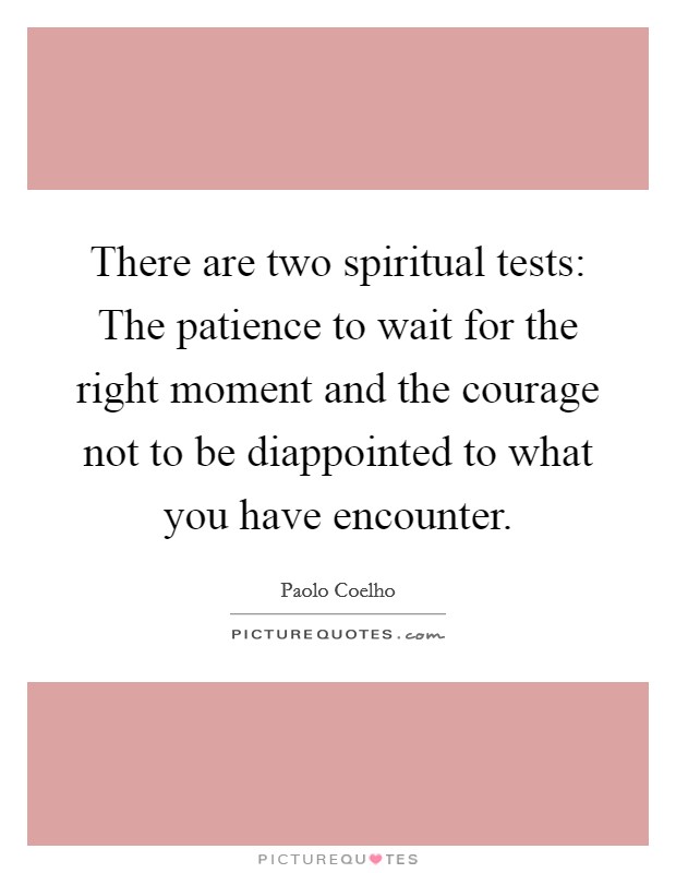 There are two spiritual tests: The patience to wait for the right moment and the courage not to be diappointed to what you have encounter. Picture Quote #1