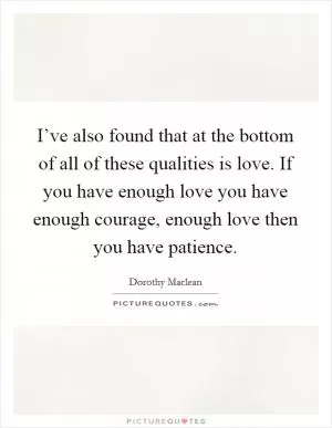 I’ve also found that at the bottom of all of these qualities is love. If you have enough love you have enough courage, enough love then you have patience Picture Quote #1