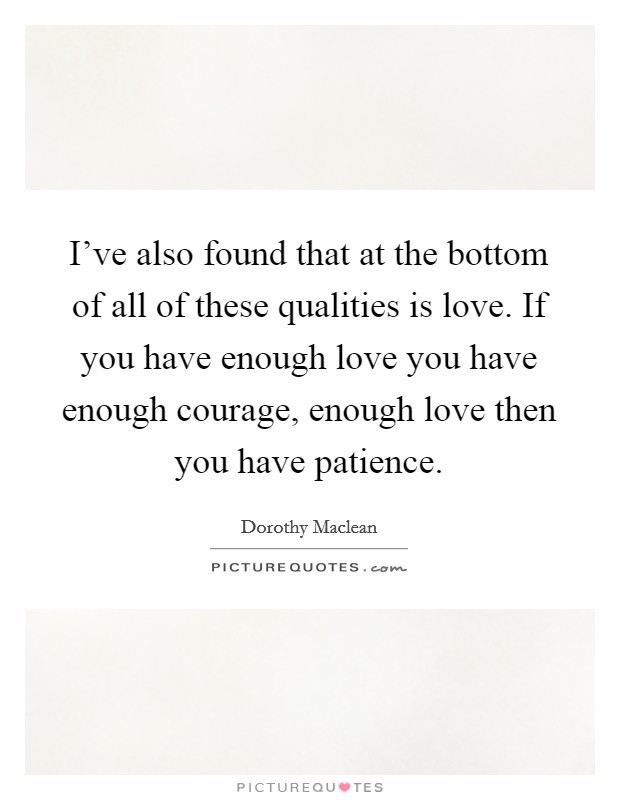 I've also found that at the bottom of all of these qualities is love. If you have enough love you have enough courage, enough love then you have patience. Picture Quote #1