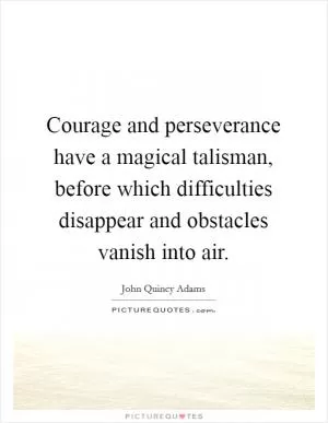 Courage and perseverance have a magical talisman, before which difficulties disappear and obstacles vanish into air Picture Quote #1
