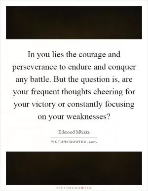 In you lies the courage and perseverance to endure and conquer any battle. But the question is, are your frequent thoughts cheering for your victory or constantly focusing on your weaknesses? Picture Quote #1