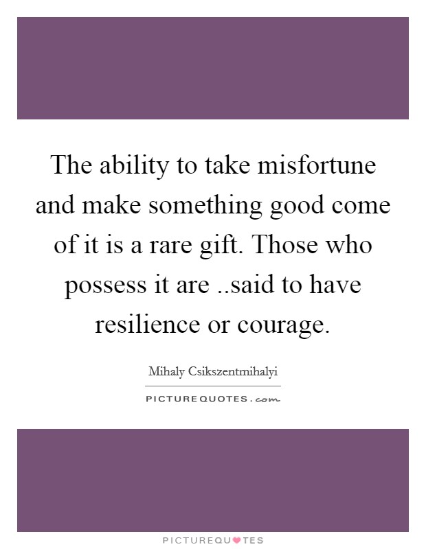 The ability to take misfortune and make something good come of it is a rare gift. Those who possess it are ..said to have resilience or courage Picture Quote #1