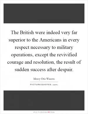 The British were indeed very far superior to the Americans in every respect necessary to military operations, except the revivified courage and resolution, the result of sudden success after despair Picture Quote #1
