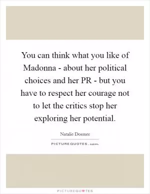 You can think what you like of Madonna - about her political choices and her PR - but you have to respect her courage not to let the critics stop her exploring her potential Picture Quote #1