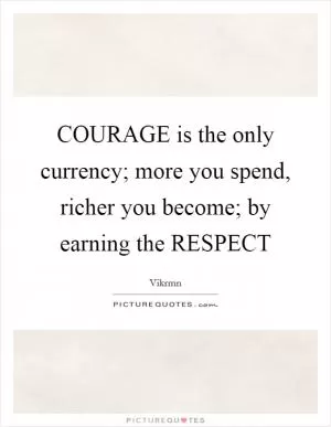 COURAGE is the only currency; more you spend, richer you become; by earning the RESPECT Picture Quote #1