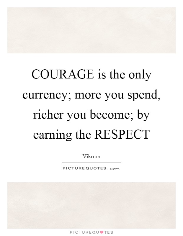 COURAGE is the only currency; more you spend, richer you become; by earning the RESPECT Picture Quote #1