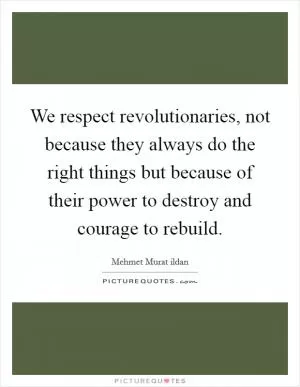 We respect revolutionaries, not because they always do the right things but because of their power to destroy and courage to rebuild Picture Quote #1