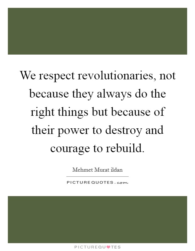 We respect revolutionaries, not because they always do the right things but because of their power to destroy and courage to rebuild. Picture Quote #1