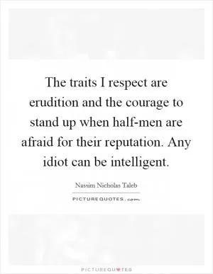 The traits I respect are erudition and the courage to stand up when half-men are afraid for their reputation. Any idiot can be intelligent Picture Quote #1