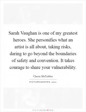 Sarah Vaughan is one of my greatest heroes. She personifies what an artist is all about, taking risks, daring to go beyond the boundaries of safety and convention. It takes courage to share your vulnerability Picture Quote #1