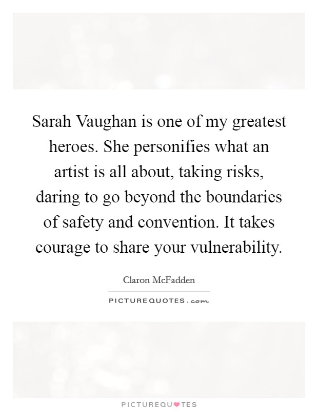 Sarah Vaughan is one of my greatest heroes. She personifies what an artist is all about, taking risks, daring to go beyond the boundaries of safety and convention. It takes courage to share your vulnerability. Picture Quote #1