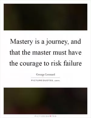 Mastery is a journey, and that the master must have the courage to risk failure Picture Quote #1