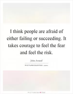 I think people are afraid of either failing or succeeding. It takes courage to feel the fear and feel the risk Picture Quote #1