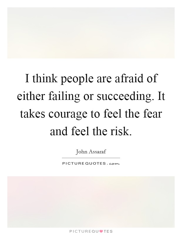 I think people are afraid of either failing or succeeding. It takes courage to feel the fear and feel the risk. Picture Quote #1