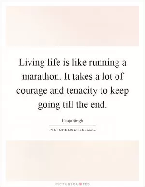 Living life is like running a marathon. It takes a lot of courage and tenacity to keep going till the end Picture Quote #1