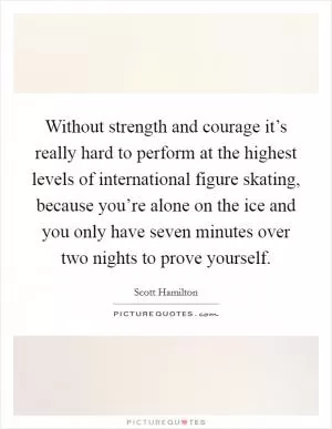Without strength and courage it’s really hard to perform at the highest levels of international figure skating, because you’re alone on the ice and you only have seven minutes over two nights to prove yourself Picture Quote #1